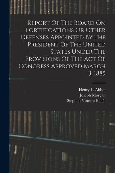 Produktbild: Report Of The Board On Fortifications Or Other Defenses Appointed By The President Of The United States Under The Provisions Of The Act Of Congress Ap