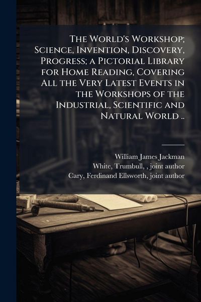 Produktbild: The World's Workshop; Science, Invention, Discovery, Progress; a Pictorial Library for Home Reading, Covering All the Very Latest Events in the Workshops of the Industrial, Scientific and Natural World ..