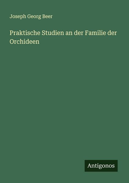 Praktische Studien an der Familie der Orchideen, Taschenbuch von Joseph Georg Beer, Antigonos Verlag, 978-3-563-43589-2
