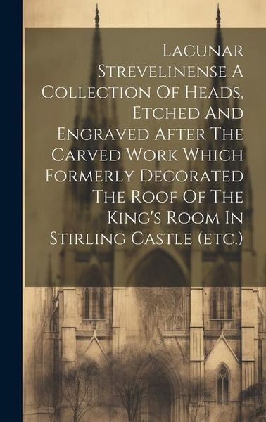 Produktbild: Lacunar Strevelinense A Collection Of Heads, Etched And Engraved After The Carved Work Which Formerly Decorated The Roof Of The King's Room In Stirlin