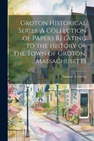 Produktbild: Groton Historical Series. A Collection of Papers Relating to the History of the Town of Groton, Massachusetts