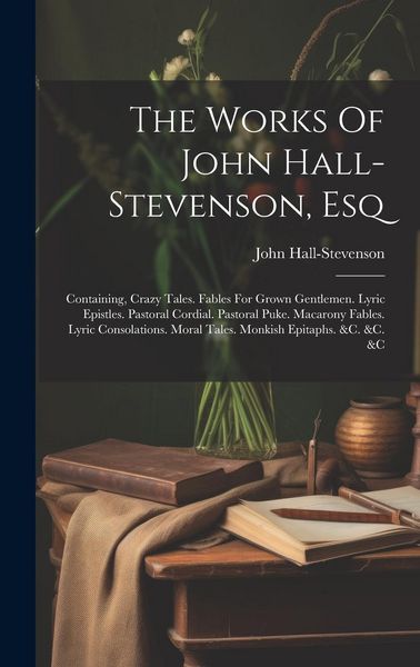 Produktbild: The Works Of John Hall-stevenson, Esq: Containing, Crazy Tales. Fables For Grown Gentlemen. Lyric Epistles. Pastoral Cordial. Pastoral Puke. Macarony
