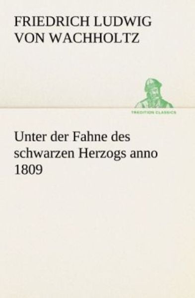 Unter der Fahne des schwarzen Herzogs anno 1809, Taschenbuch von Friedrich Ludwig Wachholtz, Tredition, 9783842414839