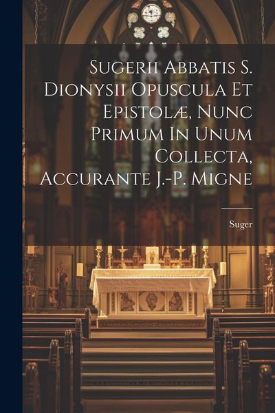 Produktbild: Sugerii Abbatis S. Dionysii Opuscula Et Epistol&aelig;, Nunc Primum In Unum Collecta, Accurante J.-p. Migne