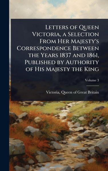 Produktbild: Letters of Queen Victoria, a Selection From Her Majesty's Correspondence Between the Years 1837 and 1861, Published by Authority of His Majesty the Ki