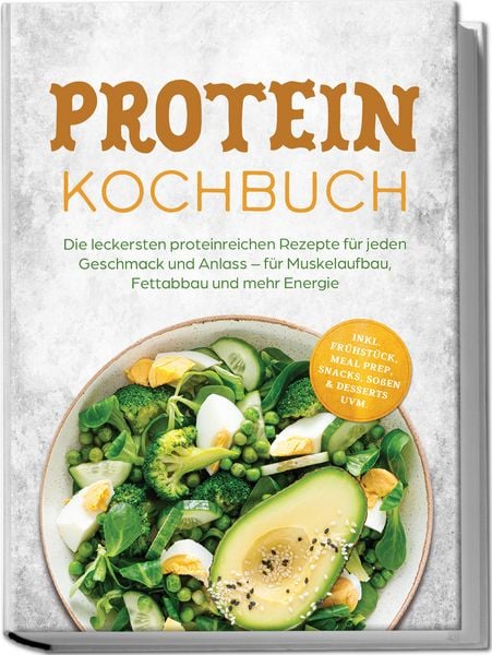 Produktbild: Protein Kochbuch: Die leckersten proteinreichen Rezepte f&uuml;r jeden Geschmack und Anlass &ndash; f&uuml;r Muskelaufbau, Fettabbau und mehr Energie &ndash; inkl. Fr&uuml;hst&uuml;ck, Meal Prep, Snacks, So&szlig;en & Desserts uvm.