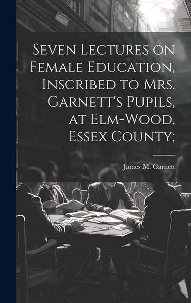Produktbild: Seven Lectures on Female Education, Inscribed to Mrs. Garnett's Pupils, at Elm-Wood, Essex County;