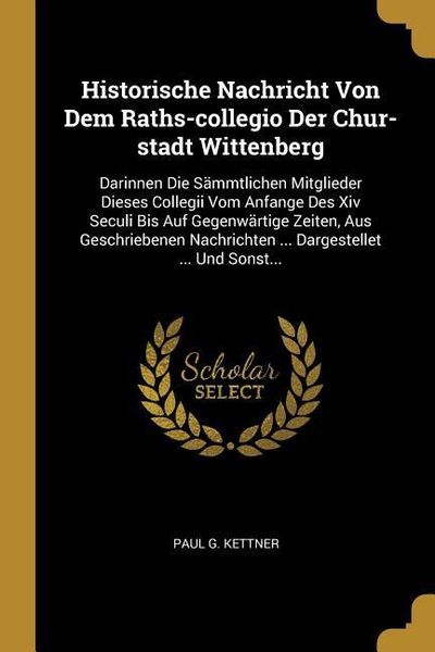 Produktbild: Historische Nachricht Von Dem Raths-Collegio Der Chur-Stadt Wittenberg: Darinnen Die S&auml;mmtlichen Mitglieder Dieses Collegii Vom Anfange Des XIV Seculi