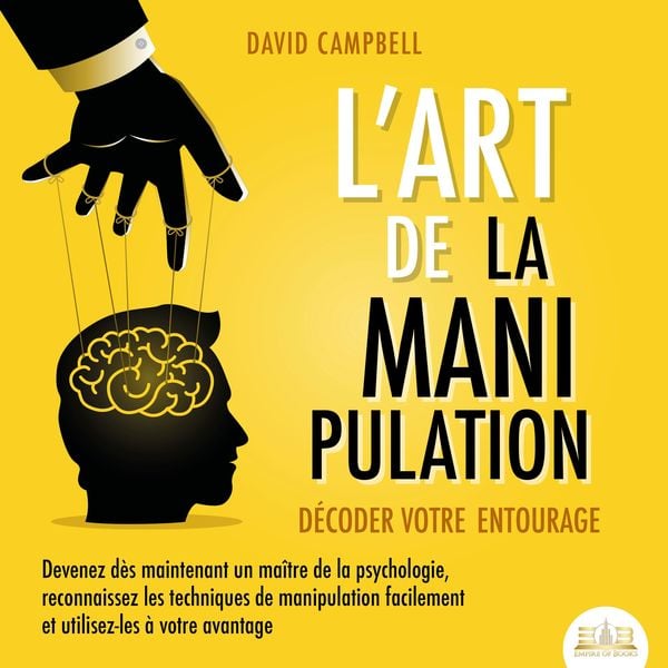 L'ART DE LA MANIPULATION - Décoder votre entourage: Devenez dès maintenant un maître de la psychologie, reconnaissez les