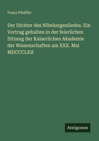 Produktbild: Der Dichter des Nibelungenliedes. Ein Vortrag gehalten in der feierlichen Sitzung der Kaiserlichen Akademie der Wissenschaften am XXX. Mai MDCCCLXII
