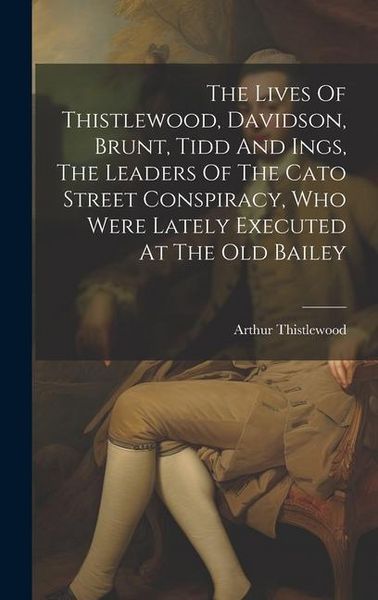 Produktbild: The Lives Of Thistlewood, Davidson, Brunt, Tidd And Ings, The Leaders Of The Cato Street Conspiracy, Who Were Lately Executed At The Old Bailey