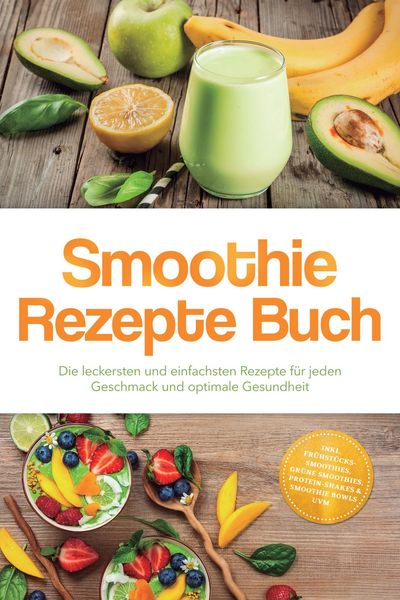 Produktbild: Smoothie Rezepte Buch: Die leckersten und einfachsten Rezepte f&uuml;r jeden Geschmack und optimale Gesundheit - inkl. Fr&uuml;hst&uuml;cks-Smoothies, gr&uuml;ne Smoothie
