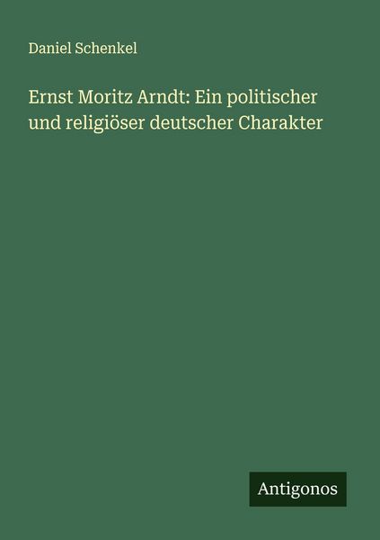 Ernst Moritz Arndt: Ein politischer und religiöser deutscher Charakter, Taschenbuch von Daniel Schenkel, Antigonos Verlag, 9783386373685