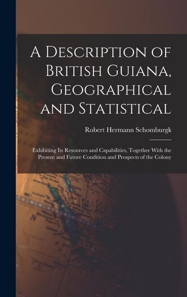 Produktbild: A Description of British Guiana, Geographical and Statistical: Exhibiting Its Resources and Capabilities, Together With the Present and Future Conditi