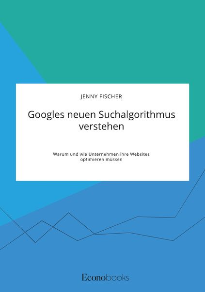 Googles neuen Suchalgorithmus verstehen. Warum und wie Unternehmen ihre Websites optimieren müssen, Taschenbuch von Jenny Fischer, GRIN, 9783963560118