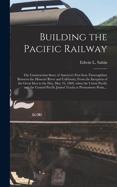 Produktbild: Building the Pacific Railway; the Construction-story of America's First Iron Thoroughfare Between the Missouri River and California, From the Inceptio
