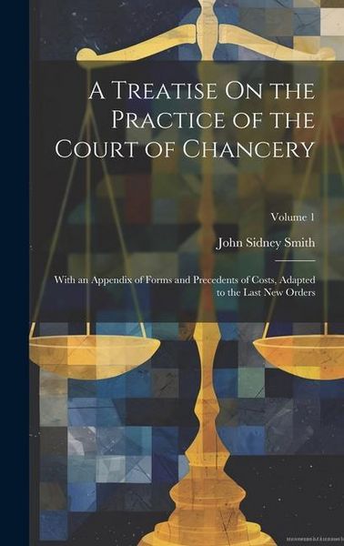Produktbild: A Treatise On the Practice of the Court of Chancery: With an Appendix of Forms and Precedents of Costs, Adapted to the Last New Orders; Volume 1