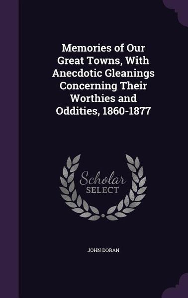 Produktbild: Memories of Our Great Towns, With Anecdotic Gleanings Concerning Their Worthies and Oddities, 1860-1877