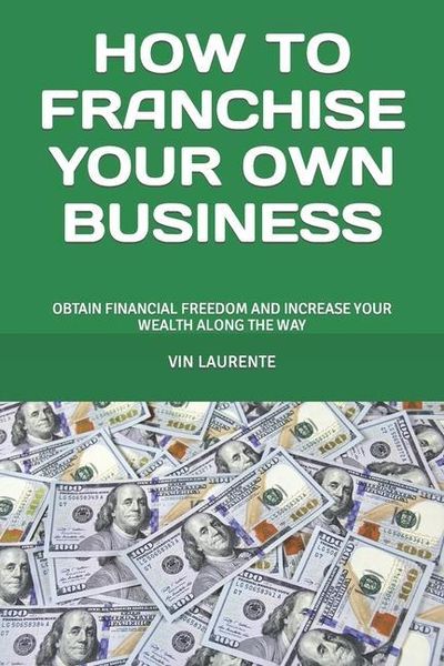 How to Franchise Your Own Business: Obtain Financial Freedom and Increase Your Wealth Along the Way