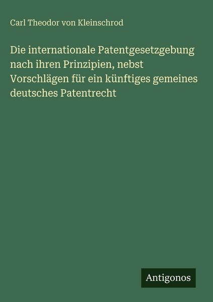 Produktbild: Die internationale Patentgesetzgebung nach ihren Prinzipien, nebst Vorschl&auml;gen f&uuml;r ein k&uuml;nftiges gemeines deutsches Patentrecht