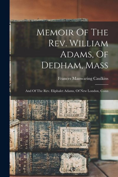 Produktbild: Memoir Of The Rev. William Adams, Of Dedham, Mass: And Of The Rev. Eliphalet Adams, Of New London, Conn