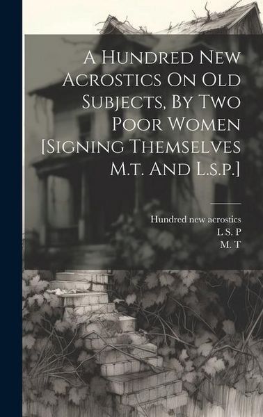 Produktbild: A Hundred New Acrostics On Old Subjects, By Two Poor Women [signing Themselves M.t. And L.s.p.]