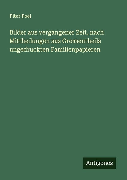 Bilder aus vergangener Zeit, nach Mittheilungen aus Grossentheils ungedruckten Familienpapieren, Taschenbuch von Piter Poel, Antigonos Verlag,