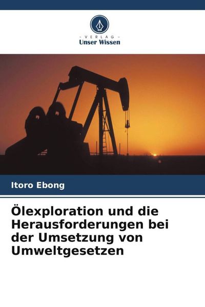 Ölexploration und die Herausforderungen bei der Umsetzung von Umweltgesetzen, Taschenbuch von Itoro Ebong, Verlag Unser Wissen, 9786204783468