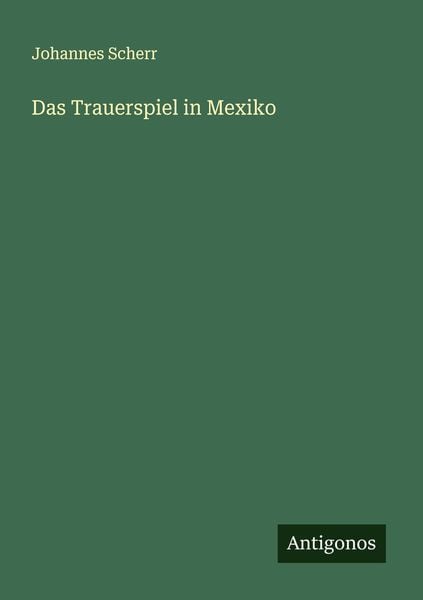 Das Trauerspiel in Mexiko, Taschenbuch von Johannes Scherr, Antigonos Verlag, 9783386137416