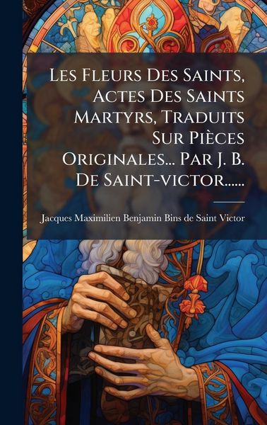Produktbild: Les Fleurs Des Saints, Actes Des Saints Martyrs, Traduits Sur Pi&egrave;ces Originales... Par J. B. De Saint-victor......