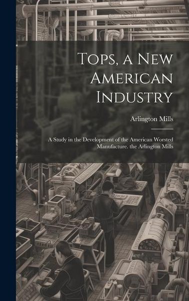 Produktbild: Tops, a New American Industry: A Study in the Development of the American Worsted Manufacture. the Arlington Mills