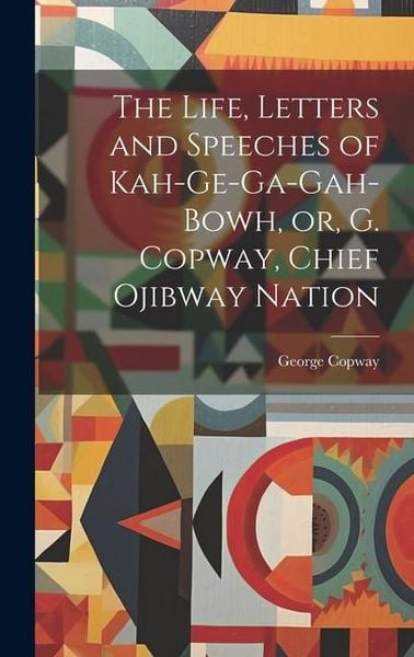 Produktbild: The Life, Letters and Speeches of Kah-ge-ga-gah-bowh, or, G. Copway, Chief Ojibway Nation