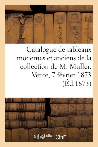 Produktbild: Catalogue Des Tableaux Modernes, Quelques Tableaux Anciens de la Collection de M. Muller: Vente, 7 F&eacute;vrier 1873