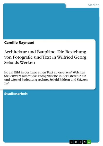 Architektur und Baupläne. Die Beziehung von Fotografie und Text in Wilfried Georg Sebalds Werken, Taschenbuch von Camille Raynaud, GRIN, 9783668298019