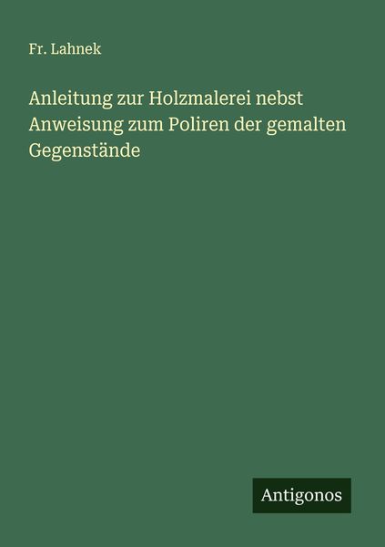 Produktbild: Anleitung zur Holzmalerei nebst Anweisung zum Poliren der gemalten Gegenst&auml;nde