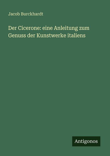 Der Cicerone: eine Anleitung zum Genuss der Kunstwerke italiens, Taschenbuch von Jacob Burckhardt, Antigonos Verlag, 9783563670569