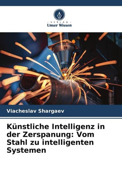Künstliche Intelligenz in der Zerspanung: Vom Stahl zu intelligenten Systemen, Taschenbuch von Viacheslav Shargaev, Verlag Unser Wissen, 9786209523755