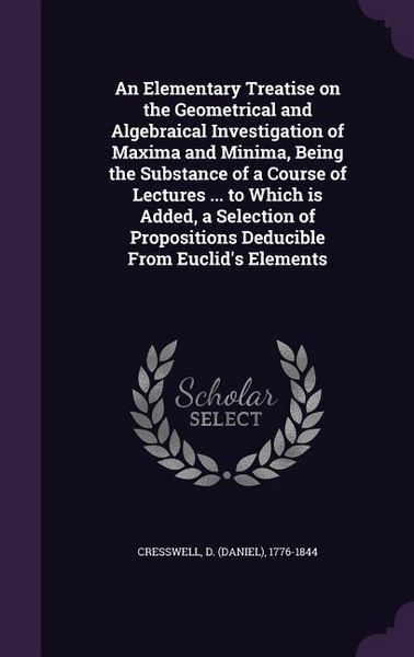Produktbild: An Elementary Treatise on the Geometrical and Algebraical Investigation of Maxima and Minima, Being the Substance of a Course of Lectures ... to Which