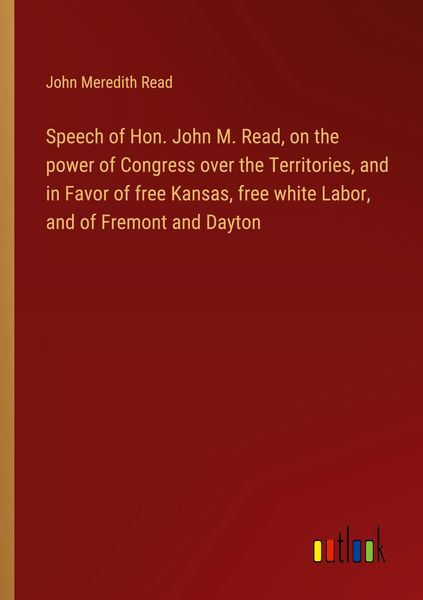 Produktbild: Speech of Hon. John M. Read, on the power of Congress over the Territories, and in Favor of free Kansas, free white Labor, and of Fremont and Dayton