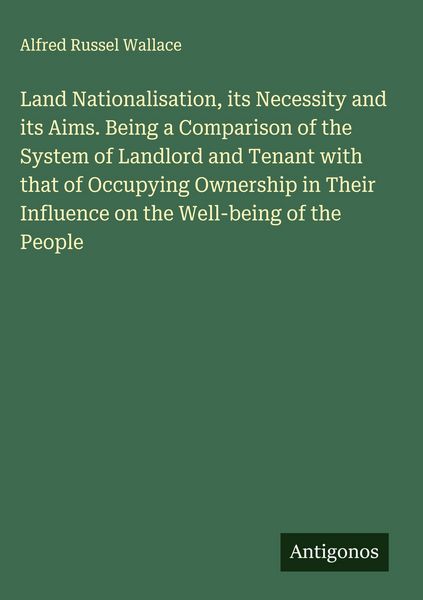Produktbild: Land Nationalisation, its Necessity and its Aims. Being a Comparison of the System of Landlord and Tenant with that of Occupying Ownership in Their In