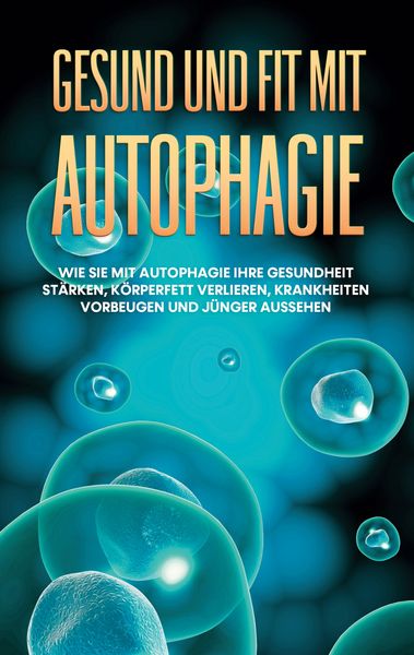 Produktbild: Gesund und fit mit Autophagie: Wie Sie mit Autophagie Ihre Gesundheit st&auml;rken, K&ouml;rperfett verlieren, Krankheiten vorbeugen und j&uuml;nger aussehen