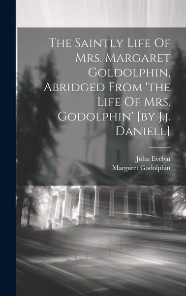 Produktbild: The Saintly Life Of Mrs. Margaret Goldolphin, Abridged From 'the Life Of Mrs. Godolphin' [by J.j. Daniell]