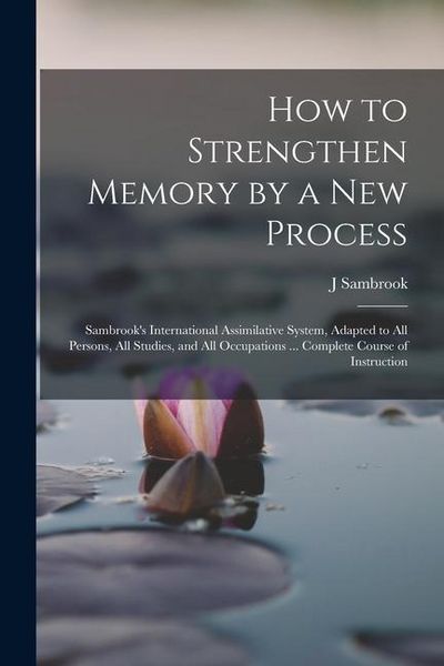 Produktbild: How to Strengthen Memory by a new Process: Sambrook's International Assimilative System, Adapted to all Persons, all Studies, and all Occupations ...