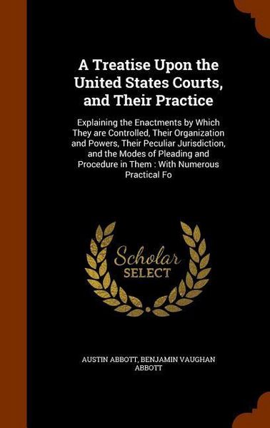 Produktbild: A Treatise Upon the United States Courts, and Their Practice: Explaining the Enactments by Which They are Controlled, Their Organization and Powers, T