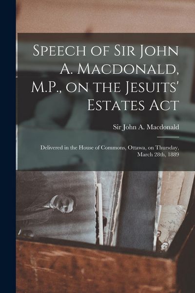 Produktbild: Speech of Sir John A. Macdonald, M.P., on the Jesuits' Estates Act [microform]: Delivered in the House of Commons, Ottawa, on Thursday, March 28th, 18