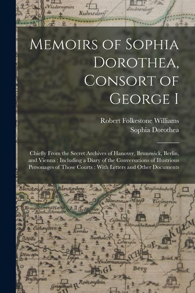 Produktbild: Memoirs of Sophia Dorothea, Consort of George I: Chiefly From the Secret Archives of Hanover, Brunswick, Berlin, and Vienna: Including a Diary of the