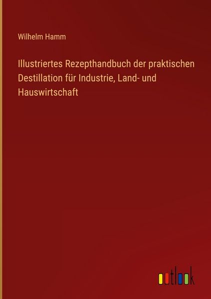 Produktbild: Illustriertes Rezepthandbuch der praktischen Destillation f&uuml;r Industrie, Land- und Hauswirtschaft