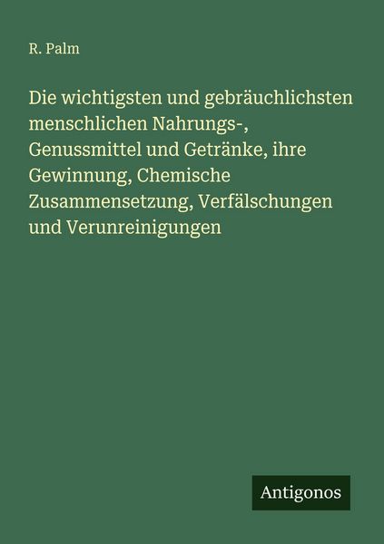 Die wichtigsten und gebräuchlichsten menschlichen Nahrungs-, Genussmittel und Getränke, ihre Gewinnung, Chemische Zusammensetzung, Verfälschungen und,