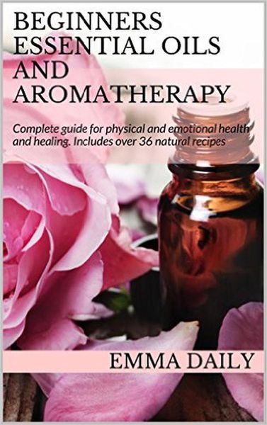 Produktbild: Beginners Essential Oils and Aromatherapy. Complete guide for physical and emotional health and healing. Includes over 36 natural recipes