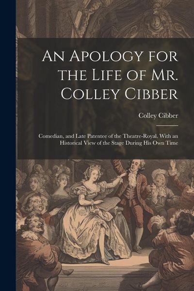 Produktbild: An Apology for the Life of Mr. Colley Cibber: Comedian, and Late Patentee of the Theatre-Royal. With an Historical View of the Stage During His Own Ti